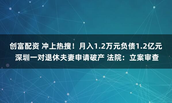 创富配资 冲上热搜！月入1.2万元负债1.2亿元 深圳一对退休夫妻申请破产 法院：立案审查