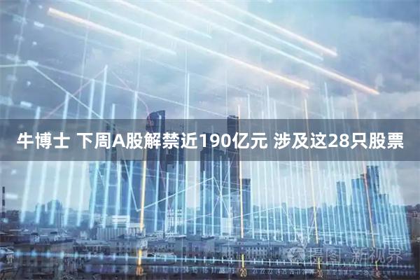 牛博士 下周A股解禁近190亿元 涉及这28只股票