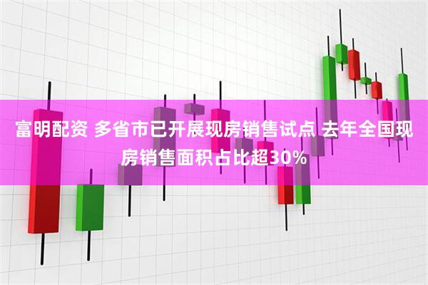 富明配资 多省市已开展现房销售试点 去年全国现房销售面积占比超30%