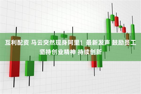 互利配资 马云突然现身阿里！最新发声 鼓励员工坚持创业精神 持续创新