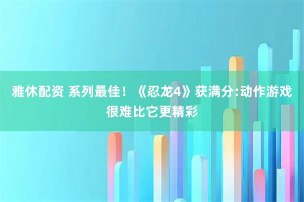 雅休配资 系列最佳！《忍龙4》获满分:动作游戏很难比它更精彩