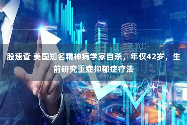 股速查 美国知名精神病学家自杀，年仅42岁，生前研究重症抑郁症疗法