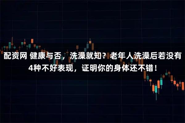 配资网 健康与否，洗澡就知？老年人洗澡后若没有4种不好表现，证明你的身体还不错！