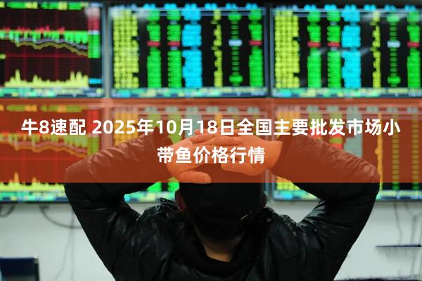 牛8速配 2025年10月18日全国主要批发市场小带鱼价格行情