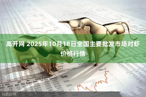 高开网 2025年10月18日全国主要批发市场对虾价格行情