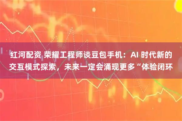 红河配资 荣耀工程师谈豆包手机：AI 时代新的交互模式探索，未来一定会涌现更多“体验闭环