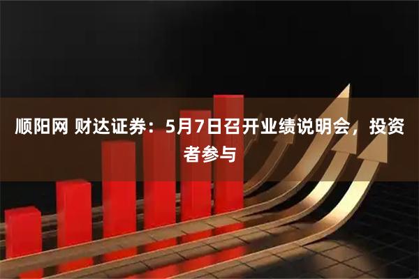 顺阳网 财达证券：5月7日召开业绩说明会，投资者参与