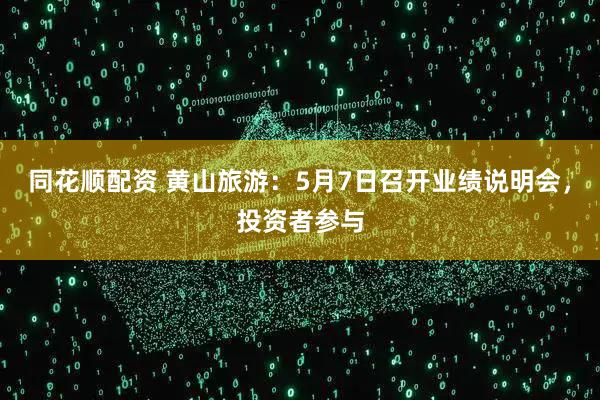 同花顺配资 黄山旅游：5月7日召开业绩说明会，投资者参与