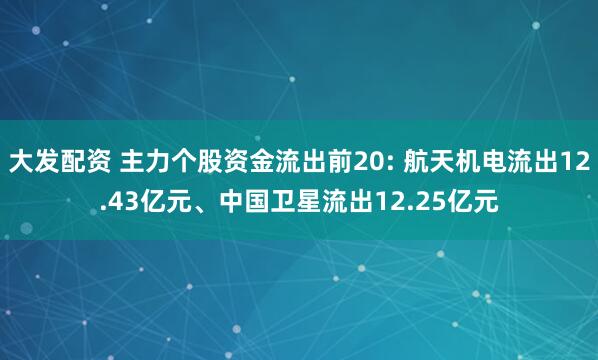 大发配资 主力个股资金流出前20: 航天机电流出12.43亿元、中国卫星流出12.25亿元
