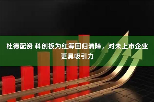 杜德配资 科创板为红筹回归清障，对未上市企业更具吸引力