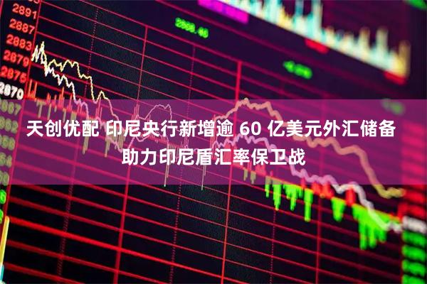 天创优配 印尼央行新增逾 60 亿美元外汇储备 助力印尼盾汇率保卫战