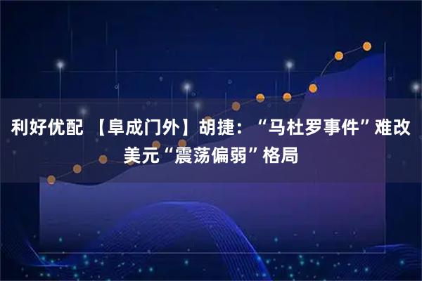 利好优配 【阜成门外】胡捷：“马杜罗事件”难改美元“震荡偏弱”格局