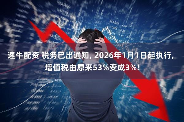 速牛配资 税务已出通知, 2026年1月1日起执行, 增值税由原来53%变成3%!