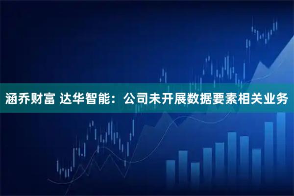 涵乔财富 达华智能：公司未开展数据要素相关业务