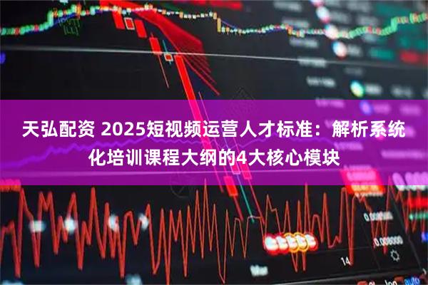天弘配资 2025短视频运营人才标准：解析系统化培训课程大纲的4大核心模块