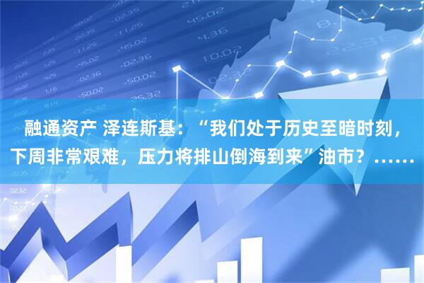 融通资产 泽连斯基：“我们处于历史至暗时刻，下周非常艰难，压力将排山倒海到来”油市？……