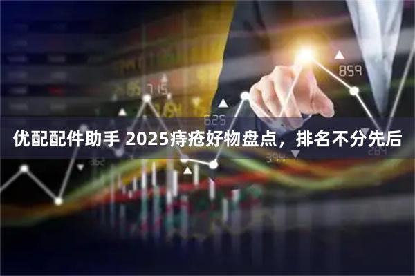 优配配件助手 2025痔疮好物盘点，排名不分先后