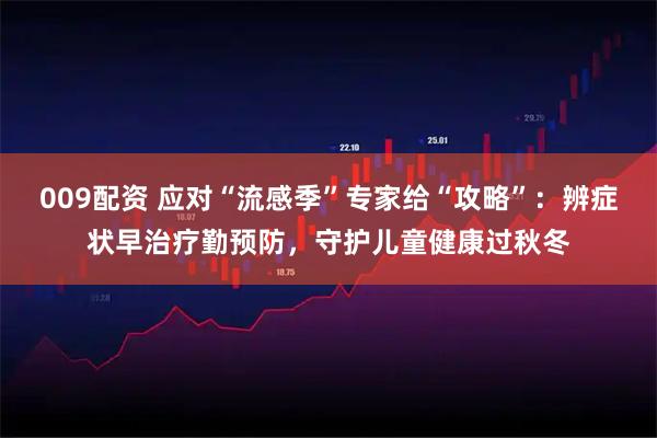 009配资 应对“流感季”专家给“攻略”:辨症状早治疗勤预防,守护儿童健康过秋冬