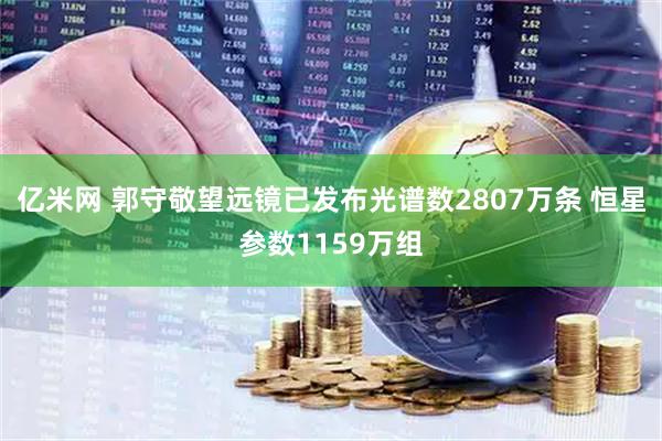 亿米网 郭守敬望远镜已发布光谱数2807万条 恒星参数1159万组