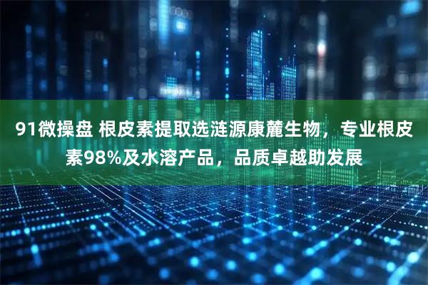 91微操盘 根皮素提取选涟源康麓生物，专业根皮素98%及水溶产品，品质卓越助发展