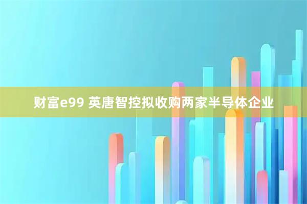 财富e99 英唐智控拟收购两家半导体企业