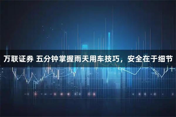 万联证券 五分钟掌握雨天用车技巧，安全在于细节