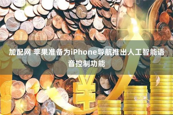 加配网 苹果准备为iPhone导航推出人工智能语音控制功能