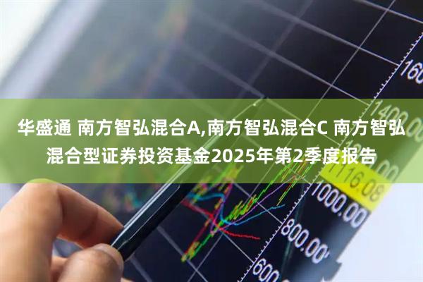 华盛通 南方智弘混合A,南方智弘混合C 南方智弘混合型证券投资基金2025年第2季度报告