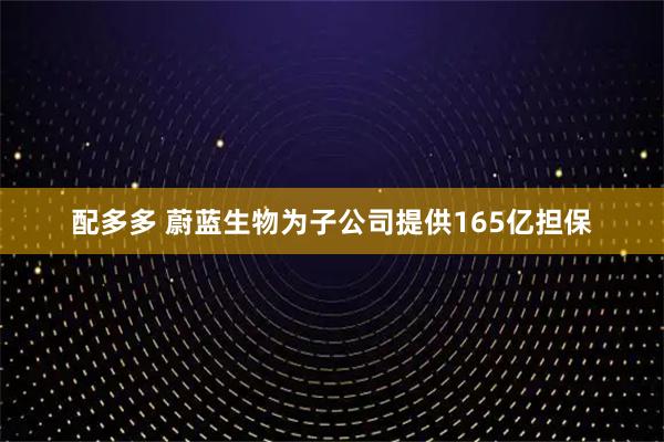 配多多 蔚蓝生物为子公司提供165亿担保