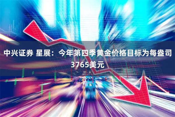 中兴证券 星展：今年第四季黄金价格目标为每盎司3765美元