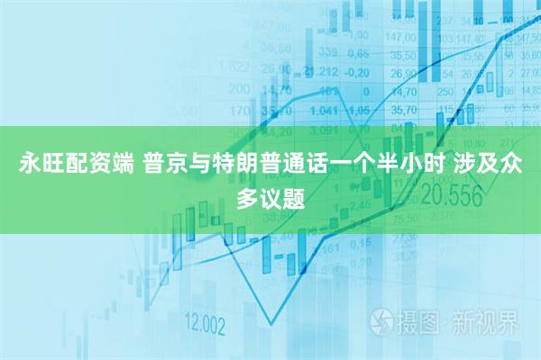 永旺配资端 普京与特朗普通话一个半小时 涉及众多议题