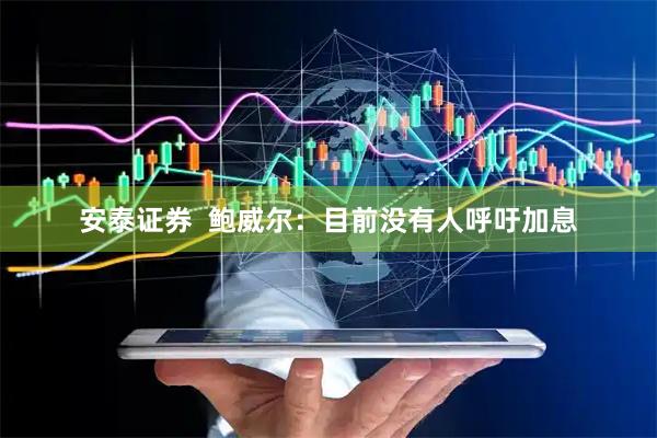 安泰证券  鲍威尔：目前没有人呼吁加息