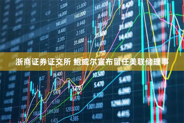 浙商证券证交所 鲍威尔宣布留任美联储理事