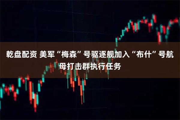 乾盘配资 美军“梅森”号驱逐舰加入“布什”号航母打击群执行任务
