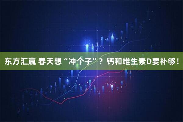 东方汇赢 春天想“冲个子”？钙和维生素D要补够！